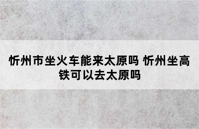 忻州市坐火车能来太原吗 忻州坐高铁可以去太原吗